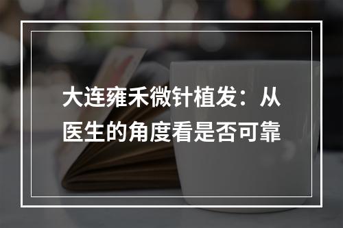 大连雍禾微针植发：从医生的角度看是否可靠