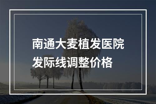 南通大麦植发医院发际线调整价格