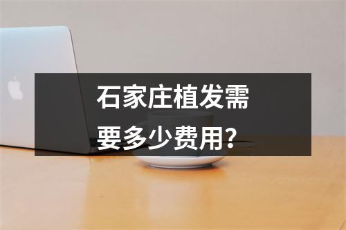 石家庄植发需要多少费用？