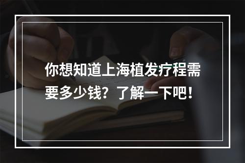 你想知道上海植发疗程需要多少钱？了解一下吧！