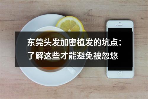 东莞头发加密植发的坑点：了解这些才能避免被忽悠