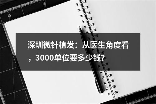 深圳微针植发：从医生角度看，3000单位要多少钱？