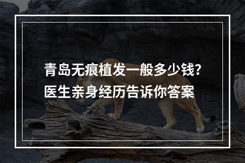 青岛无痕植发一般多少钱？医生亲身经历告诉你答案