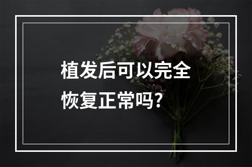 植发后可以完全恢复正常吗?