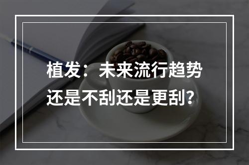 植发：未来流行趋势还是不刮还是更刮？