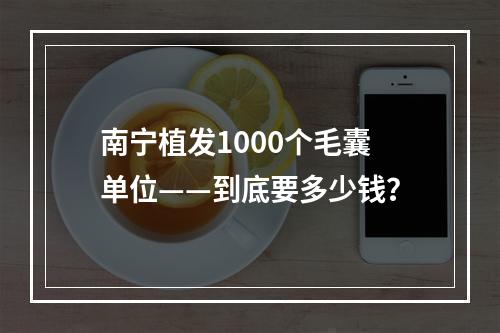 南宁植发1000个毛囊单位——到底要多少钱？