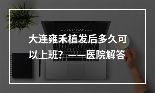 大连雍禾植发后多久可以上班？——医院解答