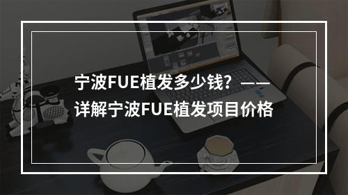 宁波FUE植发多少钱？——详解宁波FUE植发项目价格