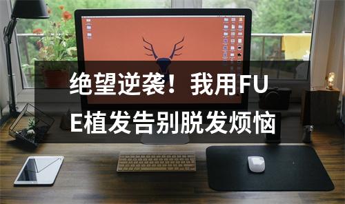 绝望逆袭！我用FUE植发告别脱发烦恼