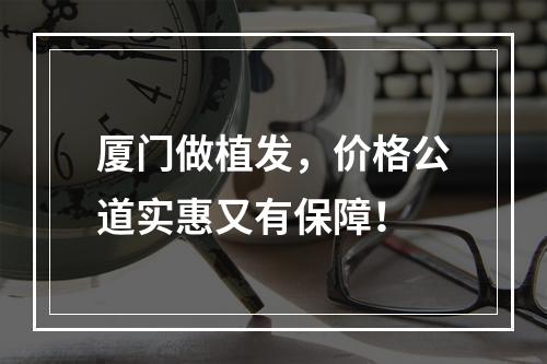 厦门做植发，价格公道实惠又有保障！