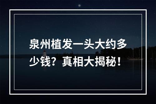 泉州植发一头大约多少钱？真相大揭秘！