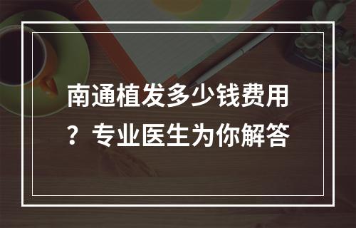 南通植发多少钱费用？专业医生为你解答