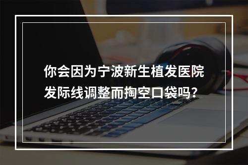 你会因为宁波新生植发医院发际线调整而掏空口袋吗？