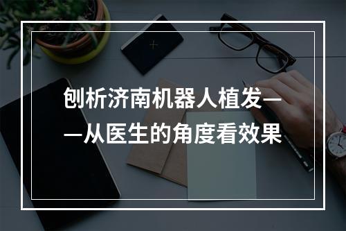 刨析济南机器人植发——从医生的角度看效果