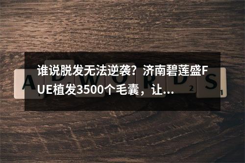 谁说脱发无法逆袭？济南碧莲盛FUE植发3500个毛囊，让我重拾自信！