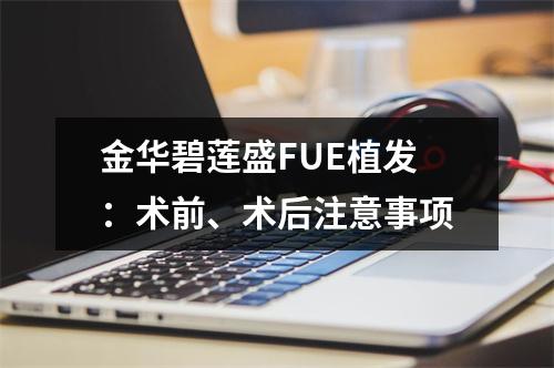 金华碧莲盛FUE植发：术前、术后注意事项