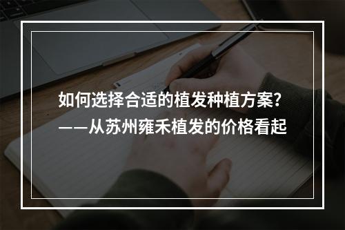 如何选择合适的植发种植方案？——从苏州雍禾植发的价格看起