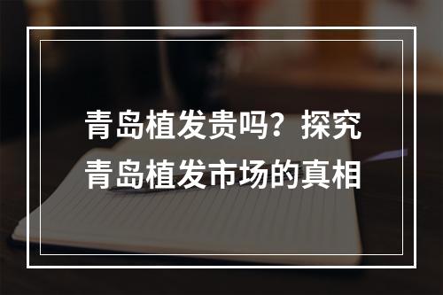 青岛植发贵吗？探究青岛植发市场的真相