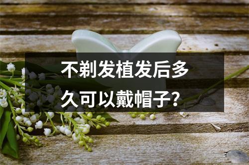 不剃发植发后多久可以戴帽子？