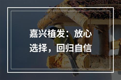 嘉兴植发：放心选择，回归自信