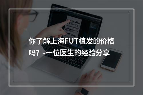 你了解上海FUT植发的价格吗？-一位医生的经验分享