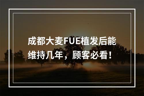 成都大麦FUE植发后能维持几年，顾客必看！