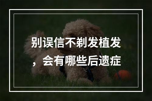 别误信不剃发植发，会有哪些后遗症