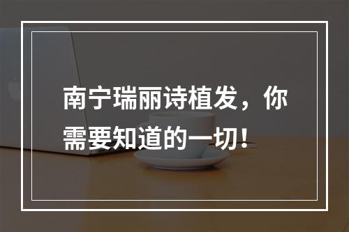 南宁瑞丽诗植发，你需要知道的一切！