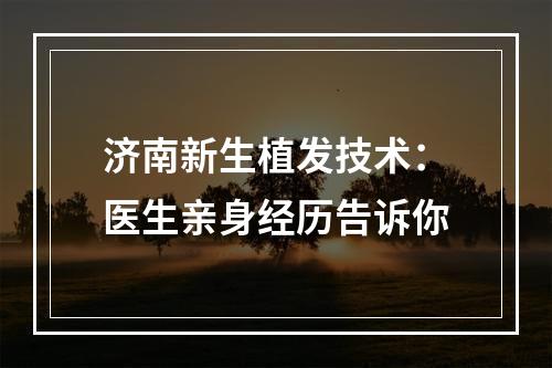 济南新生植发技术：医生亲身经历告诉你