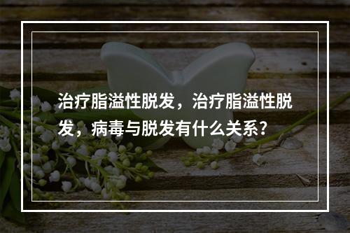 治疗脂溢性脱发，治疗脂溢性脱发，病毒与脱发有什么关系？