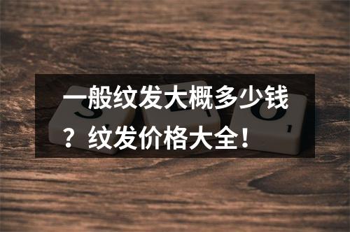 一般纹发大概多少钱？纹发价格大全！