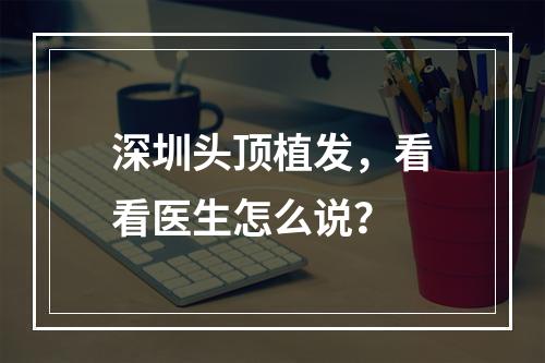 深圳头顶植发，看看医生怎么说？