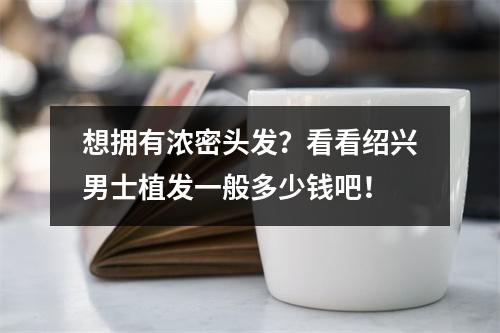 想拥有浓密头发？看看绍兴男士植发一般多少钱吧！