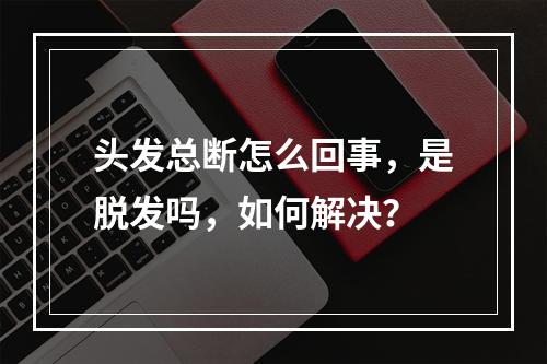 头发总断怎么回事，是脱发吗，如何解决？