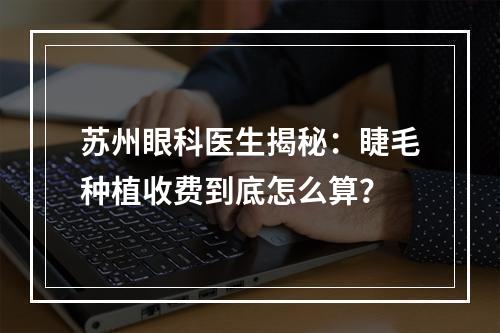 苏州眼科医生揭秘：睫毛种植收费到底怎么算？