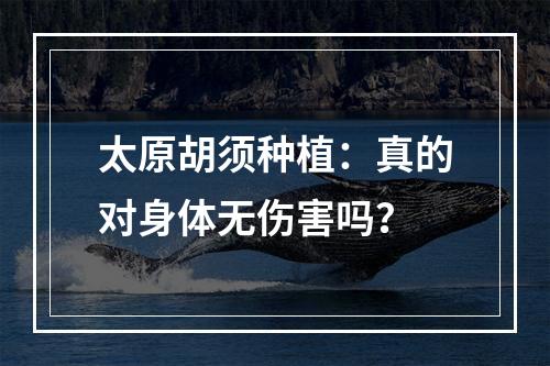 太原胡须种植：真的对身体无伤害吗？