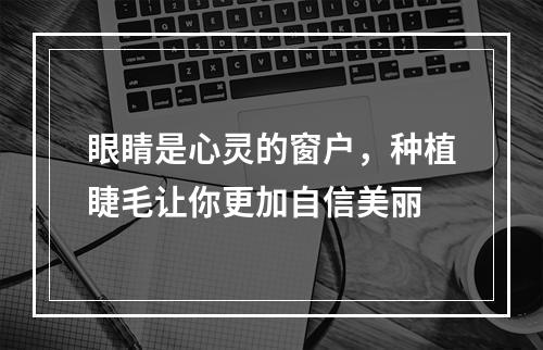 眼睛是心灵的窗户，种植睫毛让你更加自信美丽