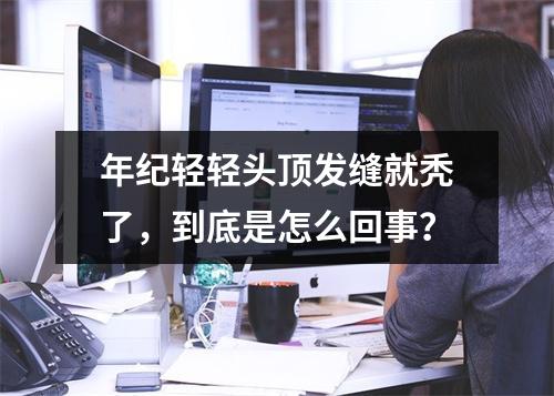 年纪轻轻头顶发缝就秃了，到底是怎么回事？