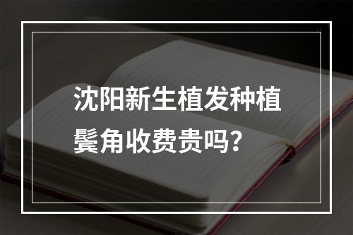 沈阳新生植发种植鬓角收费贵吗？