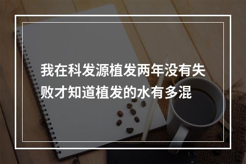 我在科发源植发两年没有失败才知道植发的水有多混