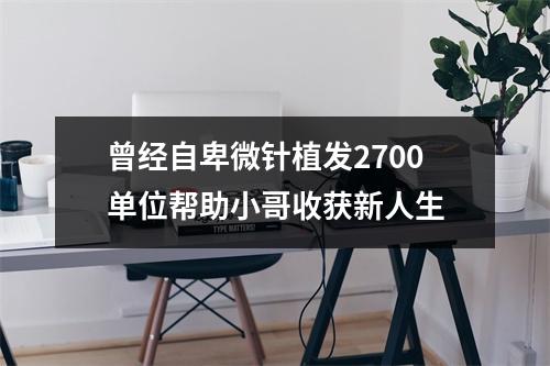 曾经自卑微针植发2700单位帮助小哥收获新人生