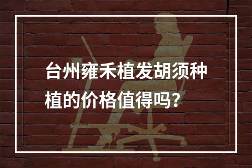 台州雍禾植发胡须种植的价格值得吗？