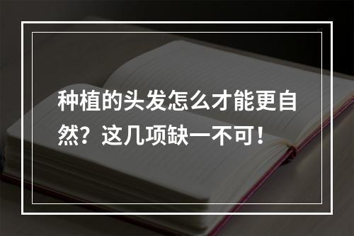 种植的头发怎么才能更自然？这几项缺一不可！