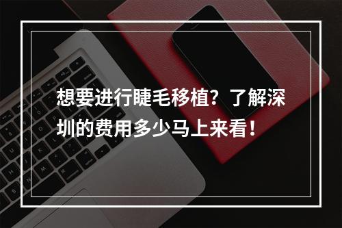 想要进行睫毛移植？了解深圳的费用多少马上来看！