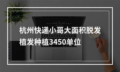 杭州快递小哥大面积脱发植发种植3450单位