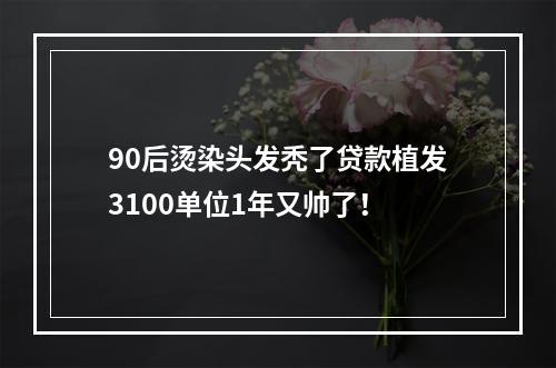 90后烫染头发秃了贷款植发3100单位1年又帅了！