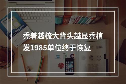 秃着越梳大背头越显秃植发1985单位终于恢复