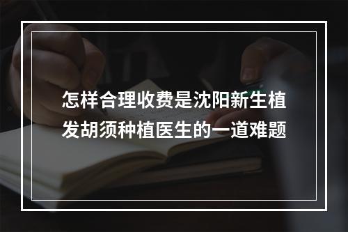 怎样合理收费是沈阳新生植发胡须种植医生的一道难题