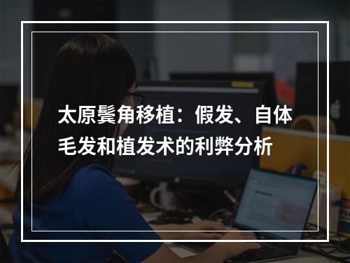 太原鬓角移植：假发、自体毛发和植发术的利弊分析