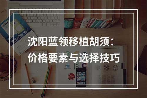 沈阳蓝领移植胡须：价格要素与选择技巧